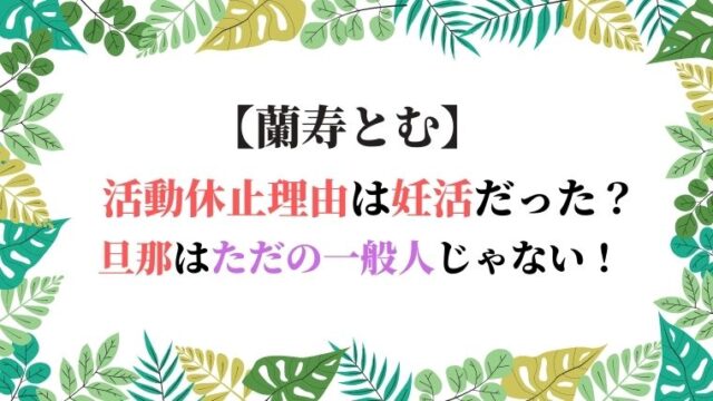 蘭寿とむの活動休止理由は妊活だった 旦那はただの一般人じゃない ひだまりの声
